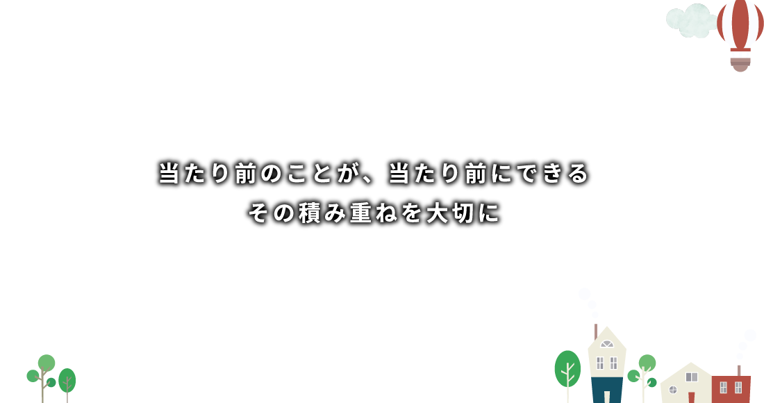 当たり前のことが、当たり前にできる その積み重ねを大切に